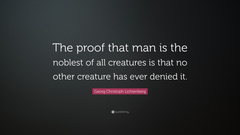 Georg Christoph Lichtenberg Quote: “The proof that man is the noblest of all creatures is that no other creature has ever denied it.”