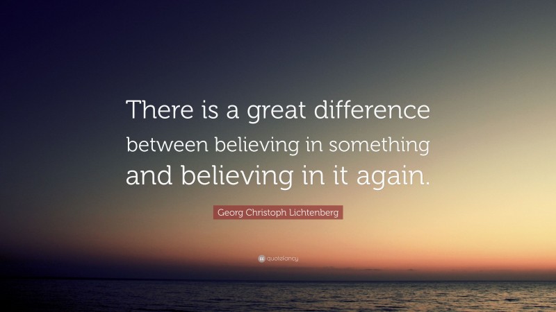Georg Christoph Lichtenberg Quote: “There is a great difference between believing in something and believing in it again.”