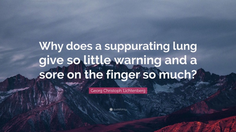 Georg Christoph Lichtenberg Quote: “Why does a suppurating lung give so little warning and a sore on the finger so much?”