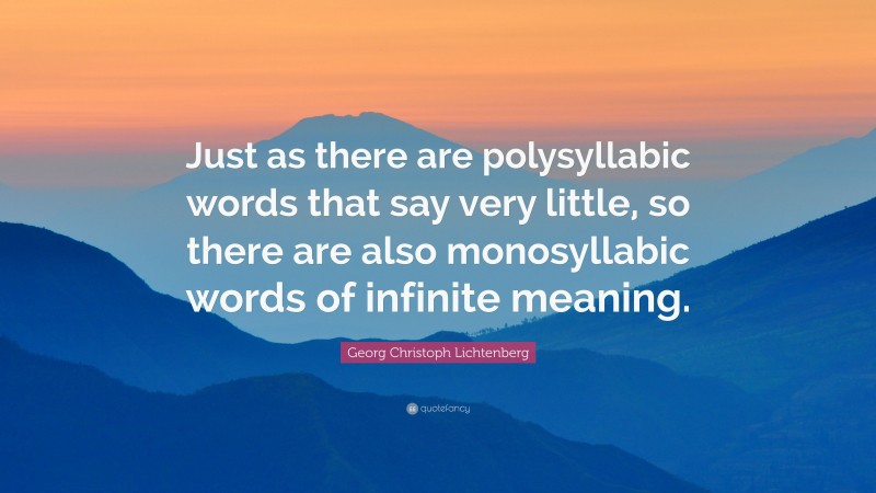 Georg Christoph Lichtenberg Quote: “Just as there are polysyllabic words that say very little, so there are also monosyllabic words of infinite meaning.”