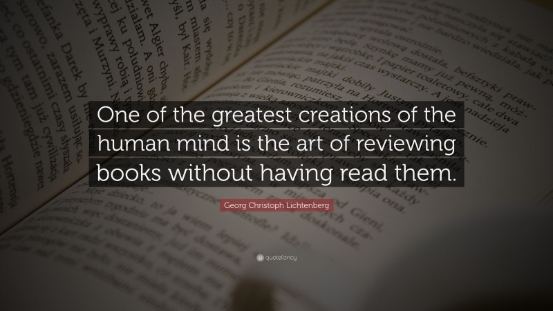 Georg Christoph Lichtenberg Quote: “One of the greatest creations of the human mind is the art of reviewing books without having read them.”