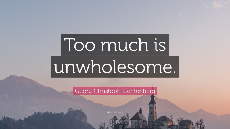Georg Christoph Lichtenberg Quote: “Too much is unwholesome.”