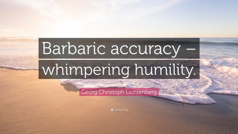 Georg Christoph Lichtenberg Quote: “Barbaric accuracy – whimpering humility.”