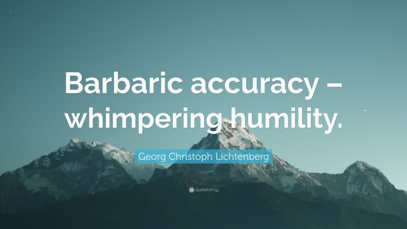 Georg Christoph Lichtenberg Quote: “Barbaric accuracy – whimpering humility.”