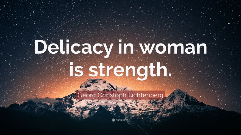 Georg Christoph Lichtenberg Quote: “Delicacy in woman is strength.”