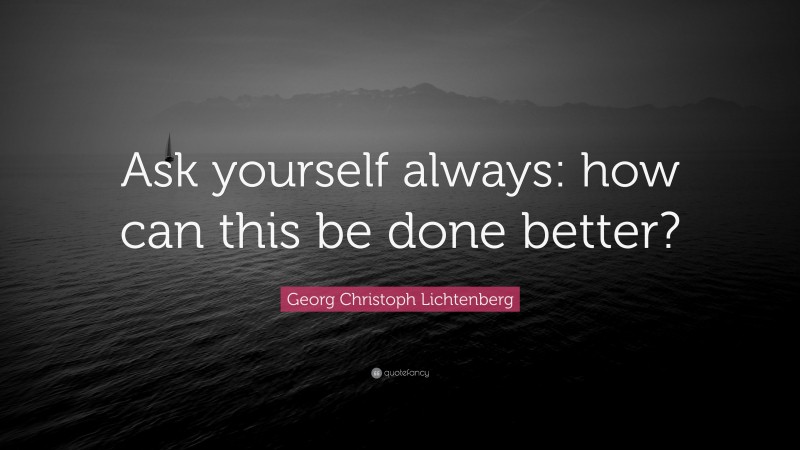 Georg Christoph Lichtenberg Quote: “Ask yourself always: how can this be done better?”