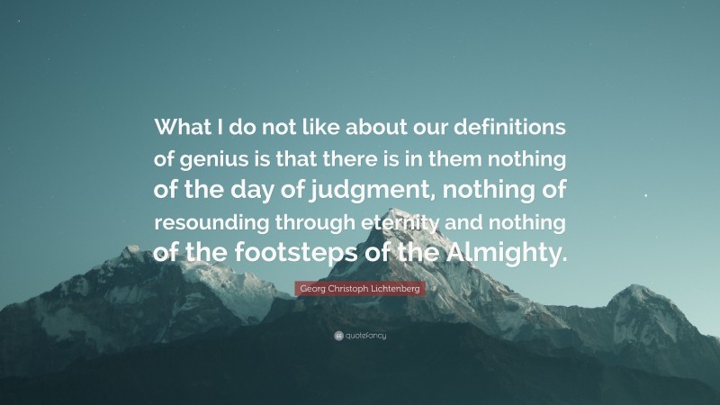 Georg Christoph Lichtenberg Quote: “What I do not like about our definitions of genius is that there is in them nothing of the day of judgment, nothing of resounding through eternity and nothing of the footsteps of the Almighty.”
