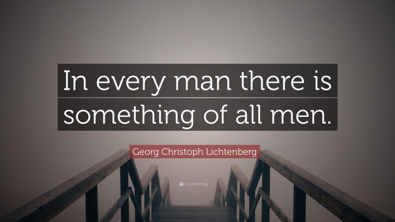 Georg Christoph Lichtenberg Quote: “In every man there is something of all men.”