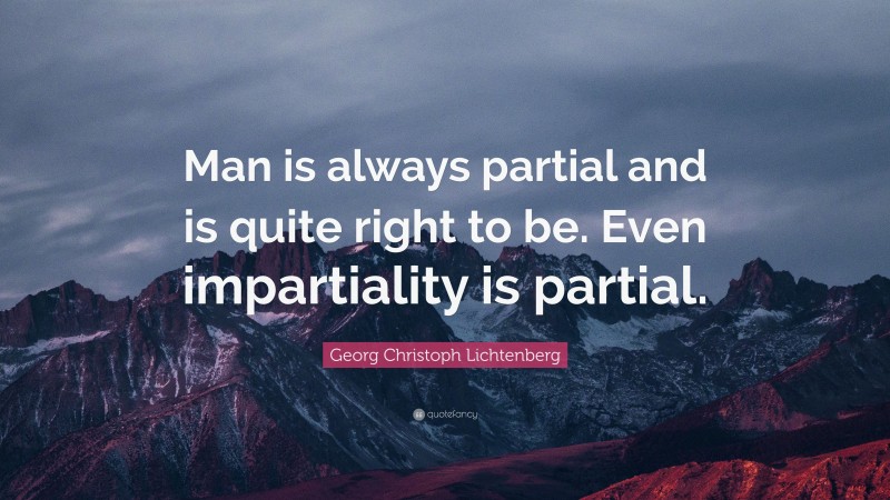 Georg Christoph Lichtenberg Quote: “Man is always partial and is quite right to be. Even impartiality is partial.”