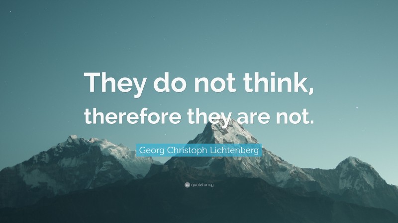 Georg Christoph Lichtenberg Quote: “They do not think, therefore they are not.”