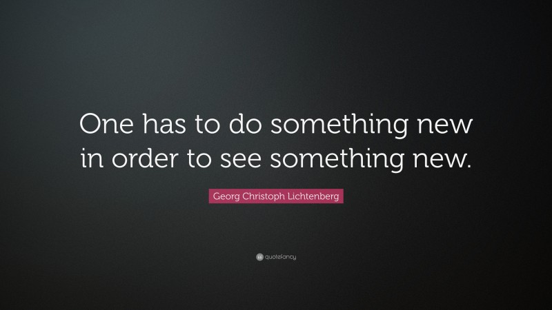 Georg Christoph Lichtenberg Quote: “One has to do something new in order to see something new.”