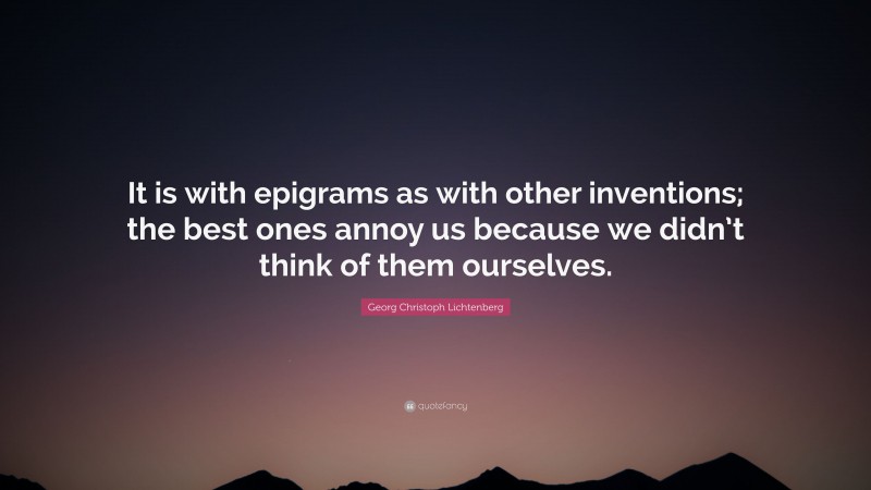 Georg Christoph Lichtenberg Quote: “It is with epigrams as with other inventions; the best ones annoy us because we didn’t think of them ourselves.”
