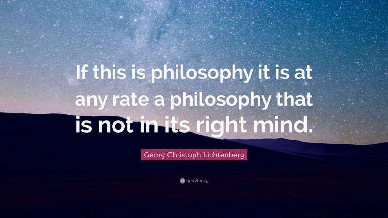 Georg Christoph Lichtenberg Quote: “If this is philosophy it is at any rate a philosophy that is not in its right mind.”