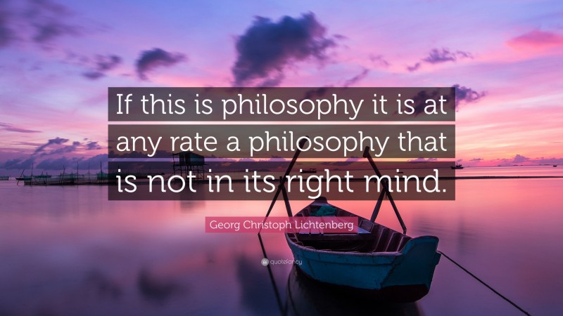 Georg Christoph Lichtenberg Quote: “If this is philosophy it is at any rate a philosophy that is not in its right mind.”