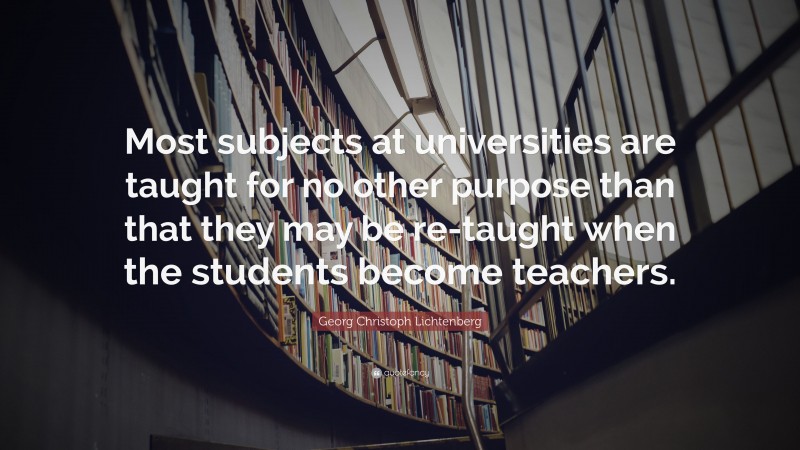Georg Christoph Lichtenberg Quote: “Most subjects at universities are taught for no other purpose than that they may be re-taught when the students become teachers.”