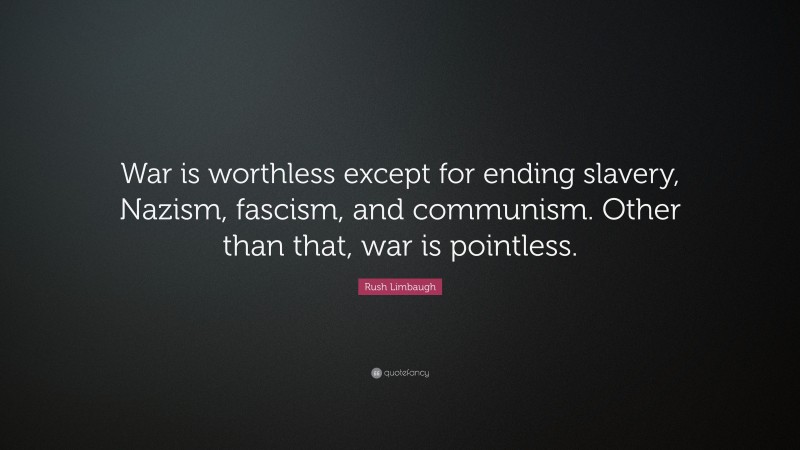 Rush Limbaugh Quote: “War is worthless except for ending slavery, Nazism, fascism, and communism. Other than that, war is pointless.”