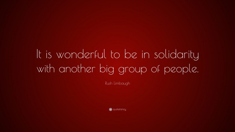 Rush Limbaugh Quote: “It is wonderful to be in solidarity with another big group of people.”