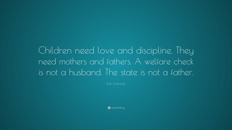 Rush Limbaugh Quote: “Children need love and discipline. They need mothers and fathers. A welfare check is not a husband. The state is not a father.”