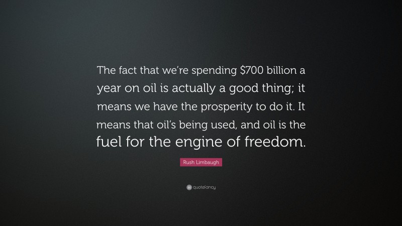 Rush Limbaugh Quote: “The fact that we’re spending $700 billion a year on oil is actually a good thing; it means we have the prosperity to do it. It means that oil’s being used, and oil is the fuel for the engine of freedom.”