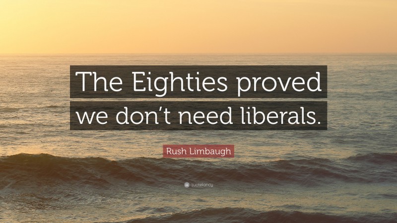 Rush Limbaugh Quote: “The Eighties proved we don’t need liberals.”