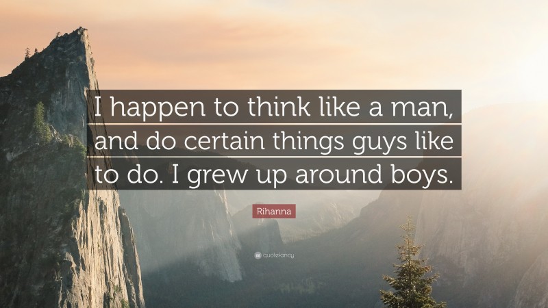 Rihanna Quote: “I happen to think like a man, and do certain things guys like to do. I grew up around boys.”