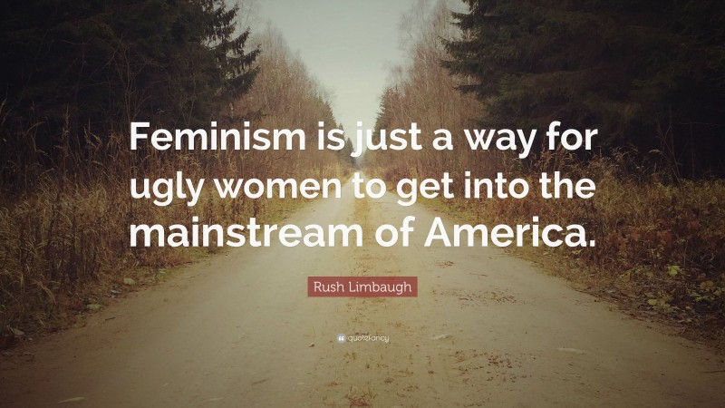 Rush Limbaugh Quote: “Feminism is just a way for ugly women to get into the mainstream of America.”