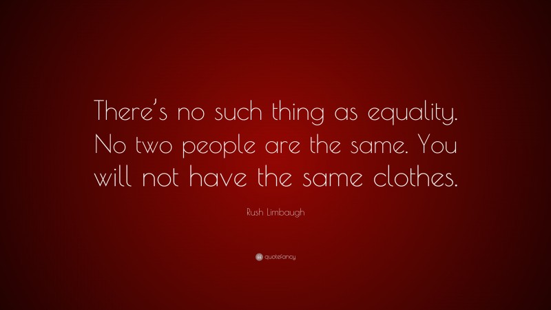 Rush Limbaugh Quote: “There’s no such thing as equality. No two people are the same. You will not have the same clothes.”