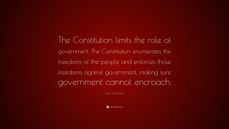 Rush Limbaugh Quote: “The Constitution limits the role of government. The Constitution enumerates the freedoms of the people and enforces those freedoms against government, making sure government cannot encroach.”