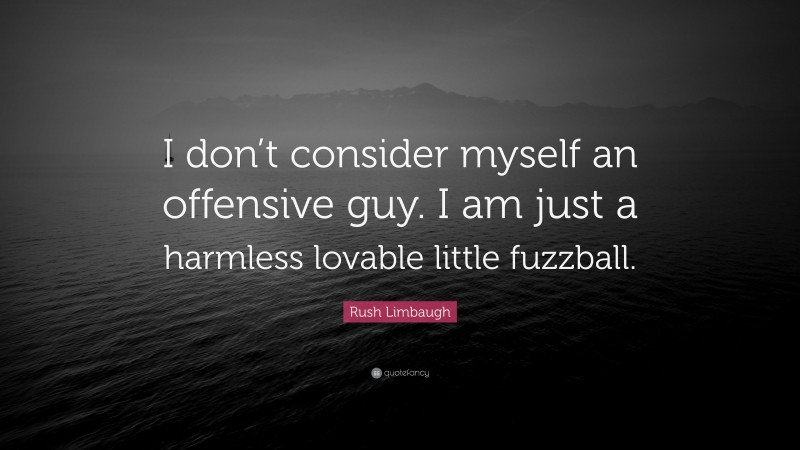 Rush Limbaugh Quote: “I don’t consider myself an offensive guy. I am just a harmless lovable little fuzzball.”