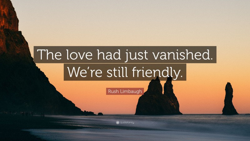 Rush Limbaugh Quote: “The love had just vanished. We’re still friendly.”