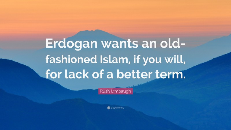 Rush Limbaugh Quote: “Erdogan wants an old-fashioned Islam, if you will, for lack of a better term.”