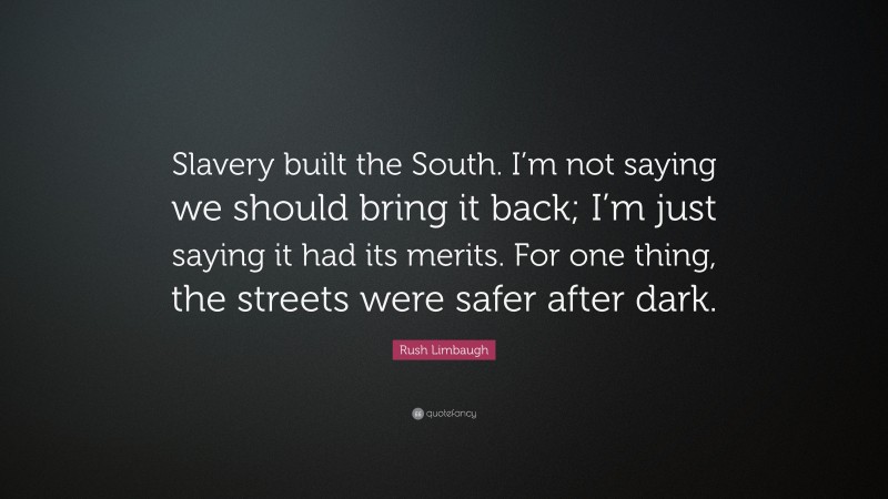 Rush Limbaugh Quote: “Slavery built the South. I’m not saying we should bring it back; I’m just saying it had its merits. For one thing, the streets were safer after dark.”