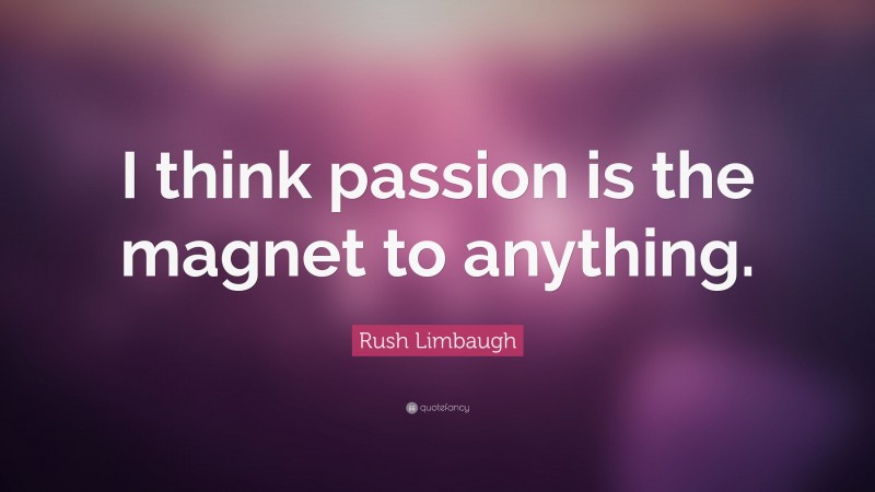 Rush Limbaugh Quote: “I think passion is the magnet to anything.”