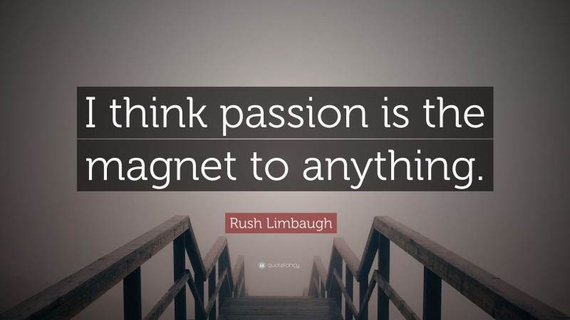 Rush Limbaugh Quote: “I think passion is the magnet to anything.”