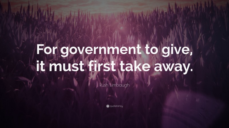 Rush Limbaugh Quote: “For government to give, it must first take away.”