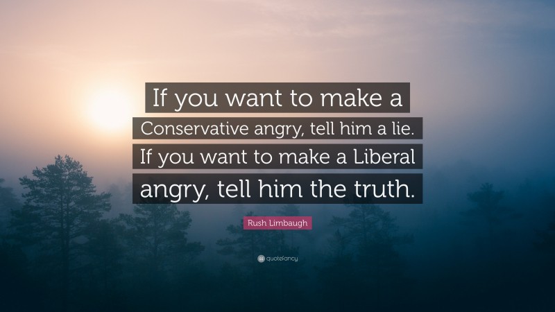 Rush Limbaugh Quote: “If you want to make a Conservative angry, tell him a lie. If you want to make a Liberal angry, tell him the truth.”