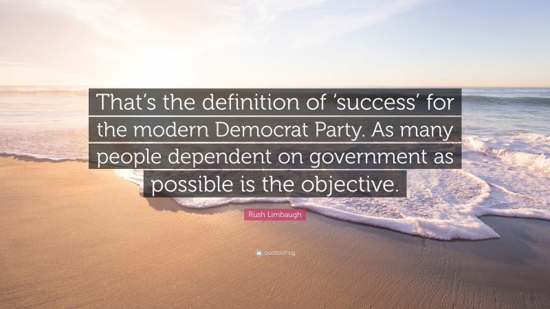 Rush Limbaugh Quote: “That’s the definition of ‘success’ for the modern Democrat Party. As many people dependent on government as possible is the objective.”