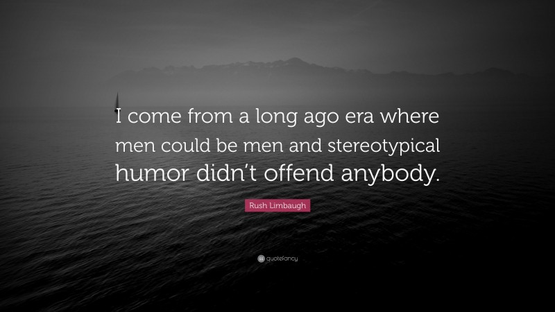 Rush Limbaugh Quote: “I come from a long ago era where men could be men and stereotypical humor didn’t offend anybody.”