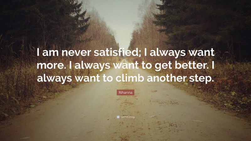 Rihanna Quote: “I am never satisfied; I always want more. I always want to get better. I always want to climb another step.”