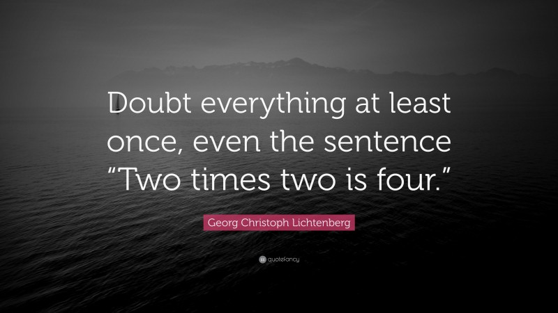 Georg Christoph Lichtenberg Quote: “Doubt everything at least once, even the sentence “Two times two is four.””