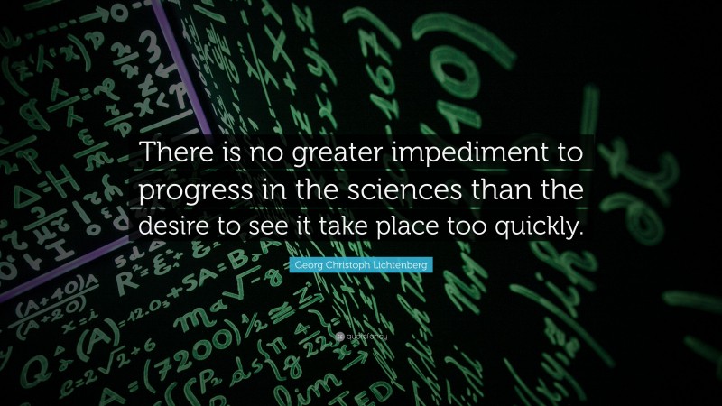 Georg Christoph Lichtenberg Quote: “There is no greater impediment to progress in the sciences than the desire to see it take place too quickly.”