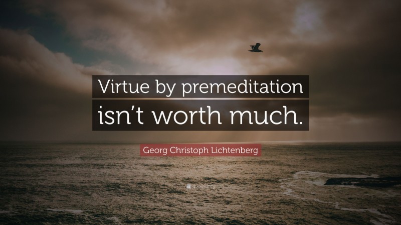 Georg Christoph Lichtenberg Quote: “Virtue by premeditation isn’t worth much.”