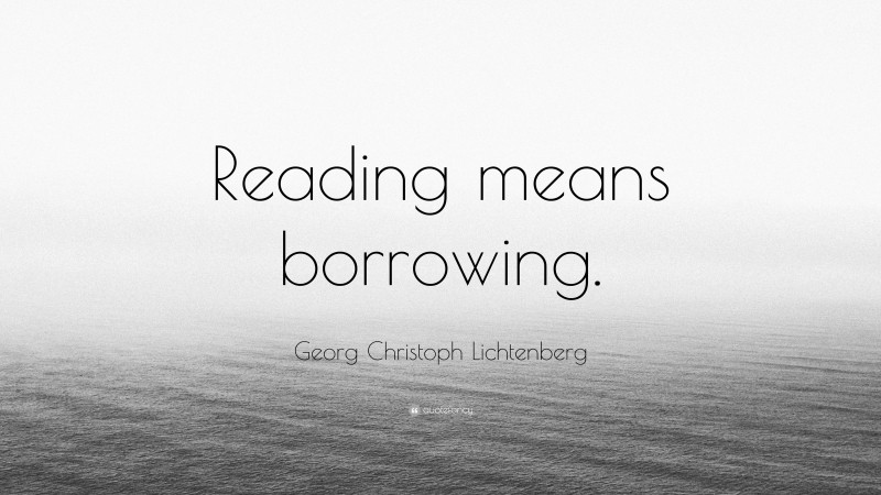 Georg Christoph Lichtenberg Quote: “Reading means borrowing.”