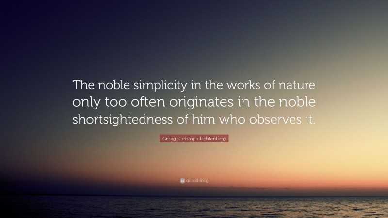 Georg Christoph Lichtenberg Quote: “The noble simplicity in the works of nature only too often originates in the noble shortsightedness of him who observes it.”