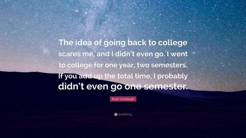 Rush Limbaugh Quote: “The idea of going back to college scares me, and I didn’t even go. I went to college for one year, two semesters. If you add up the total time, I probably didn’t even go one semester.”