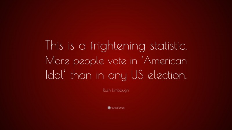 Rush Limbaugh Quote: “This is a frightening statistic. More people vote in ‘American Idol’ than in any US election.”