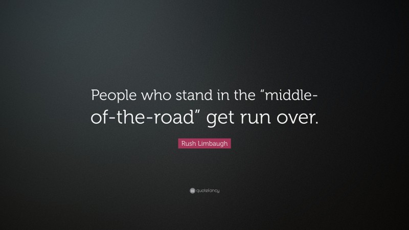 Rush Limbaugh Quote: “People who stand in the “middle-of-the-road” get run over.”