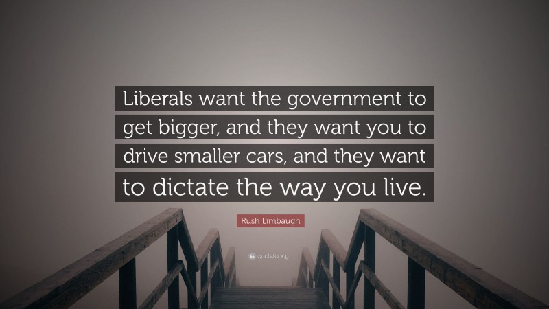 Rush Limbaugh Quote: “Liberals want the government to get bigger, and they want you to drive smaller cars, and they want to dictate the way you live.”