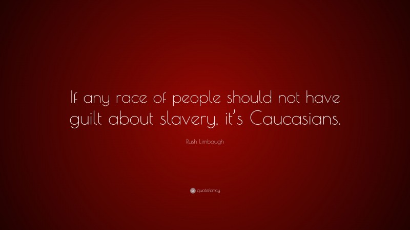 Rush Limbaugh Quote: “If any race of people should not have guilt about slavery, it’s Caucasians.”