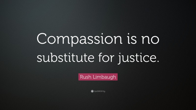 Rush Limbaugh Quote: “Compassion is no substitute for justice.”